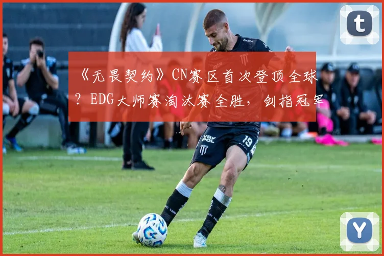 《无畏契约》CN赛区首次登顶全球？EDG大师赛淘汰赛全胜，剑指冠军！