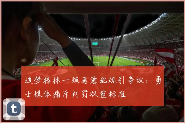 追梦格林一级恶意犯规引争议，勇士媒体痛斥判罚双重标准