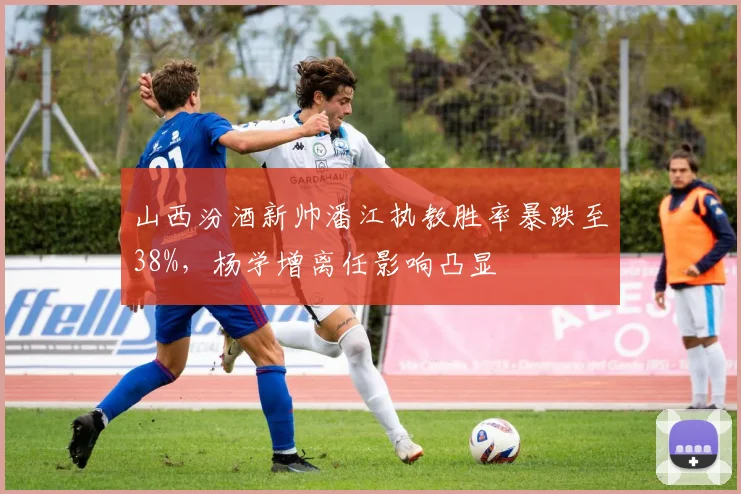 山西汾酒新帅潘江执教胜率暴跌至38%，杨学增离任影响凸显