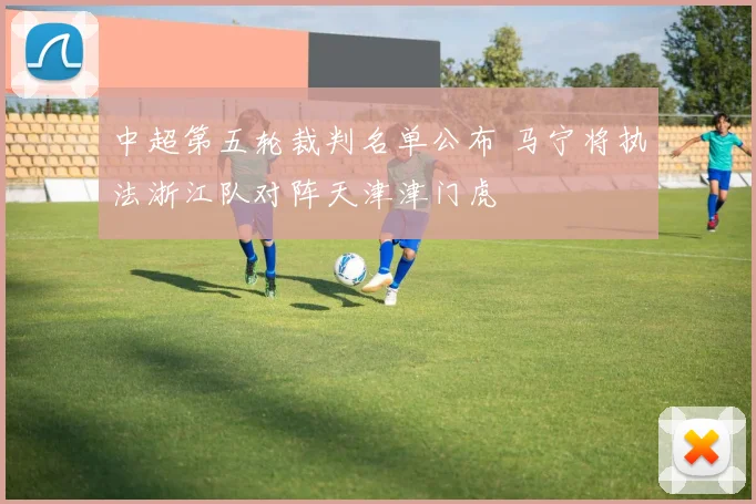中超第五轮裁判名单公布 马宁将执法浙江队对阵天津津门虎